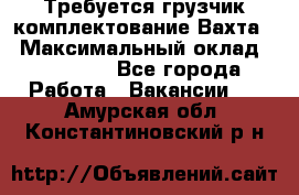 Требуется грузчик комплектование.Вахта. › Максимальный оклад ­ 79 200 - Все города Работа » Вакансии   . Амурская обл.,Константиновский р-н